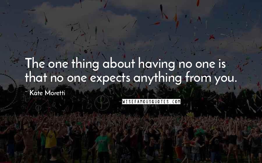 Kate Moretti quotes: The one thing about having no one is that no one expects anything from you.