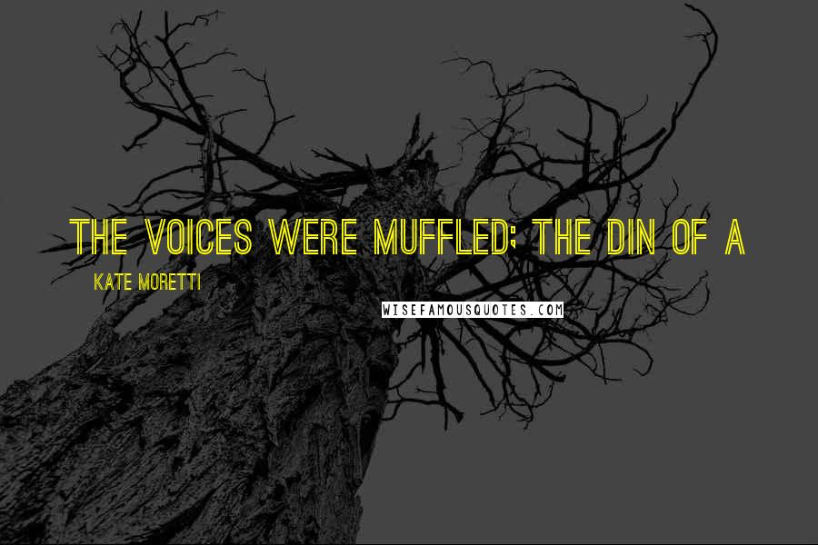 Kate Moretti quotes: The voices were muffled; the din of a