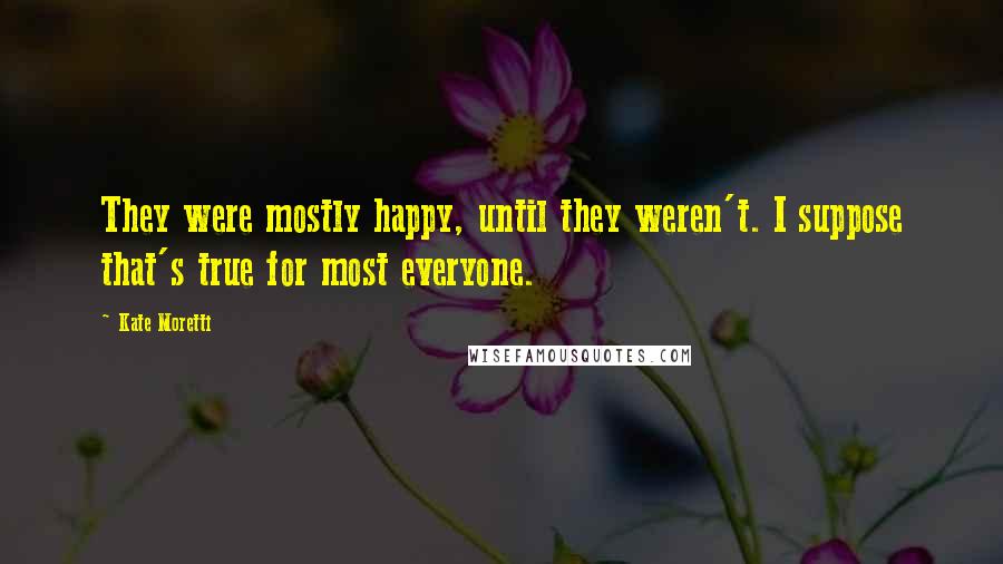 Kate Moretti quotes: They were mostly happy, until they weren't. I suppose that's true for most everyone.
