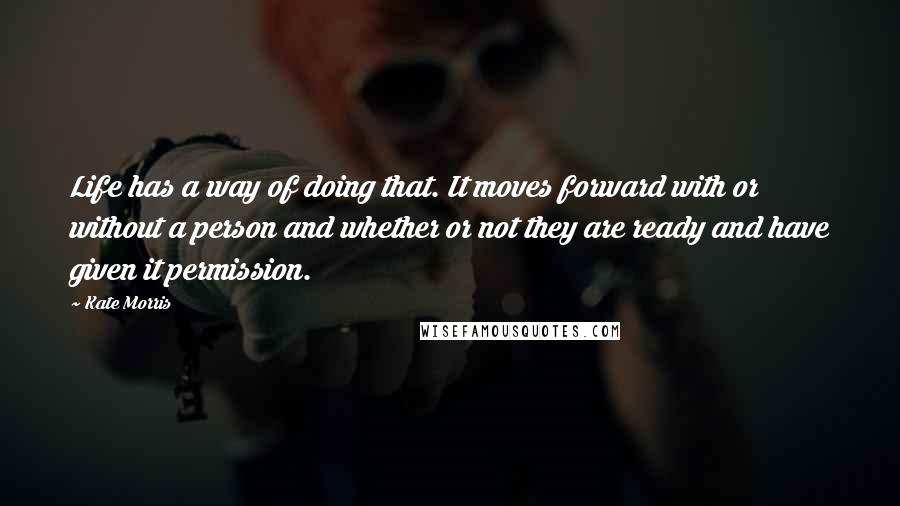 Kate Morris quotes: Life has a way of doing that. It moves forward with or without a person and whether or not they are ready and have given it permission.