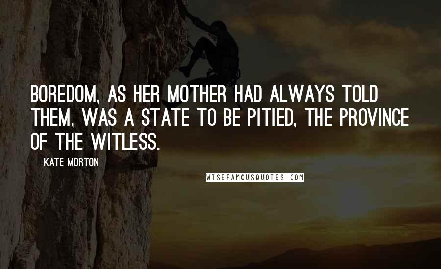 Kate Morton quotes: Boredom, as her mother had always told them, was a state to be pitied, the province of the witless.