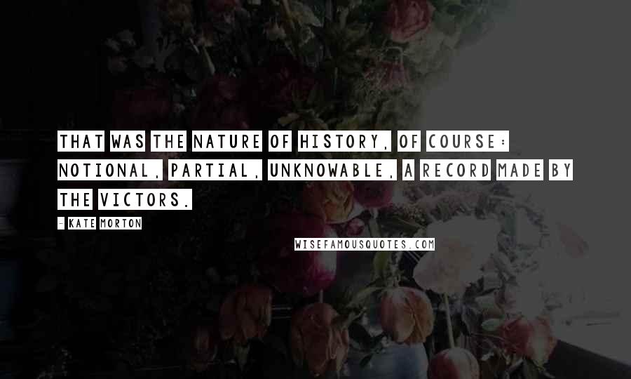 Kate Morton quotes: That was the nature of history, of course: notional, partial, unknowable, a record made by the victors.