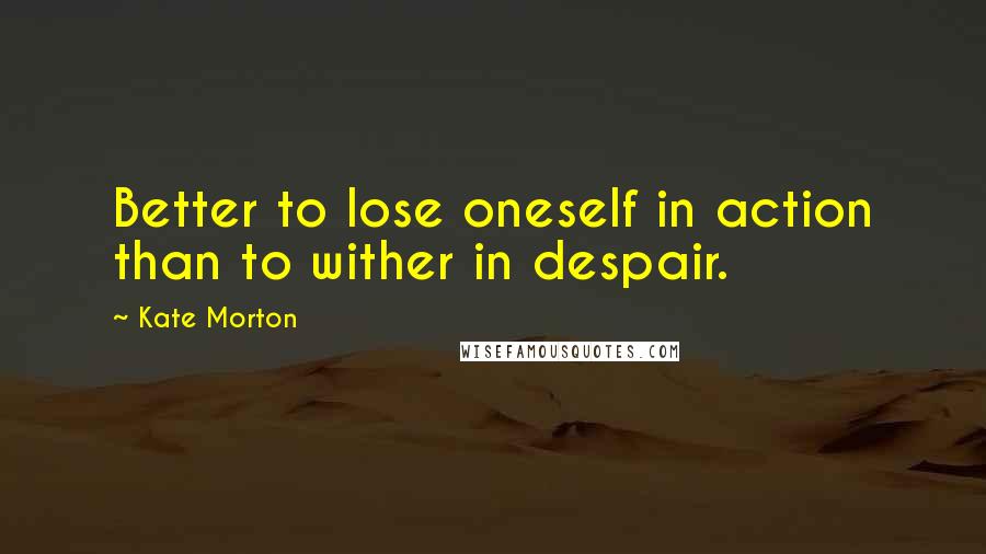 Kate Morton quotes: Better to lose oneself in action than to wither in despair.