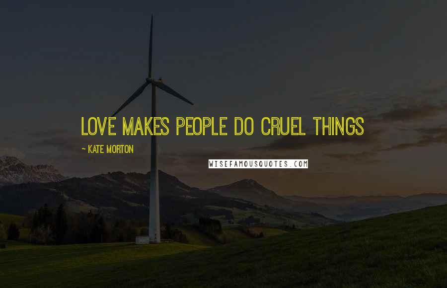 Kate Morton quotes: Love makes people do cruel things