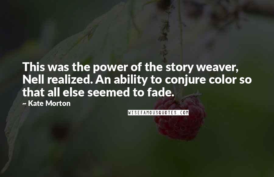 Kate Morton quotes: This was the power of the story weaver, Nell realized. An ability to conjure color so that all else seemed to fade.