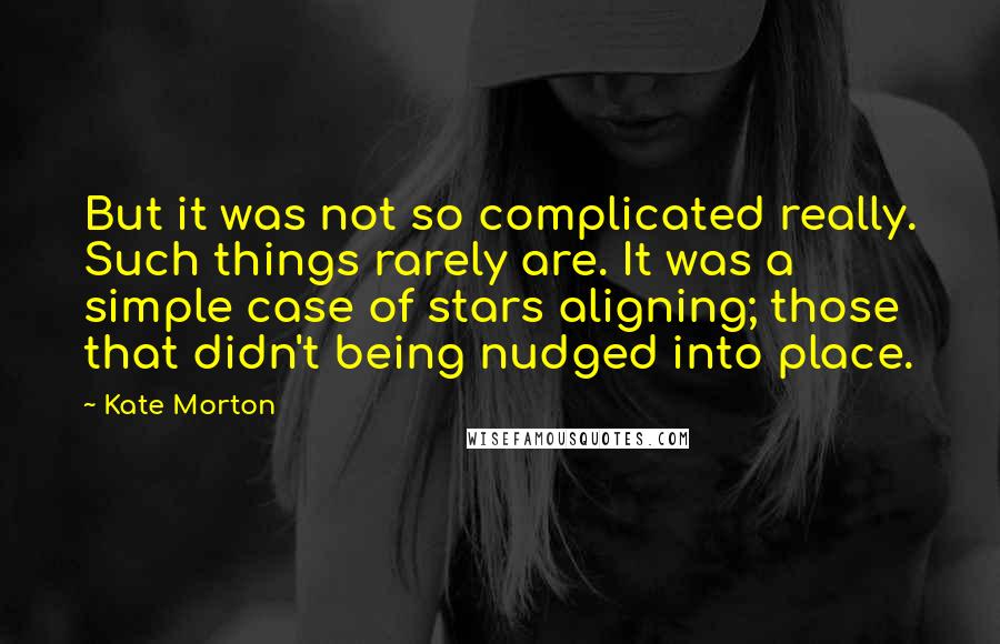 Kate Morton quotes: But it was not so complicated really. Such things rarely are. It was a simple case of stars aligning; those that didn't being nudged into place.