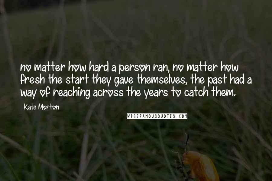 Kate Morton quotes: no matter how hard a person ran, no matter how fresh the start they gave themselves, the past had a way of reaching across the years to catch them.