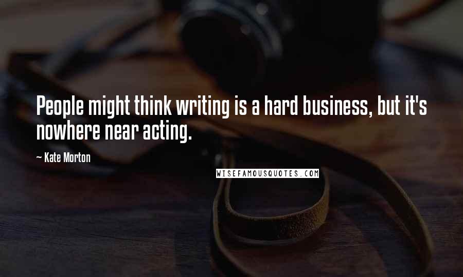 Kate Morton quotes: People might think writing is a hard business, but it's nowhere near acting.
