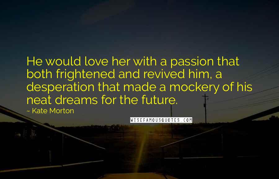 Kate Morton quotes: He would love her with a passion that both frightened and revived him, a desperation that made a mockery of his neat dreams for the future.