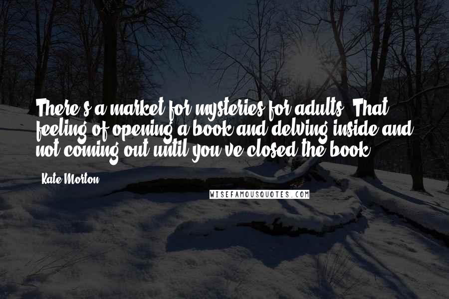 Kate Morton quotes: There's a market for mysteries for adults. That feeling of opening a book and delving inside and not coming out until you've closed the book.