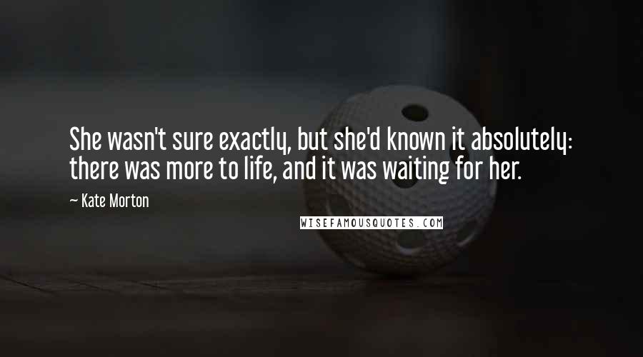 Kate Morton quotes: She wasn't sure exactly, but she'd known it absolutely: there was more to life, and it was waiting for her.