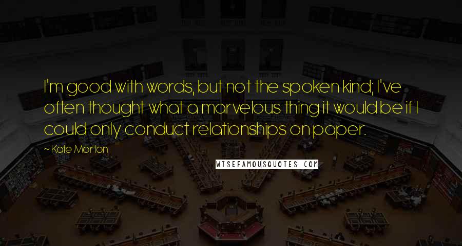 Kate Morton quotes: I'm good with words, but not the spoken kind; I've often thought what a marvelous thing it would be if I could only conduct relationships on paper.