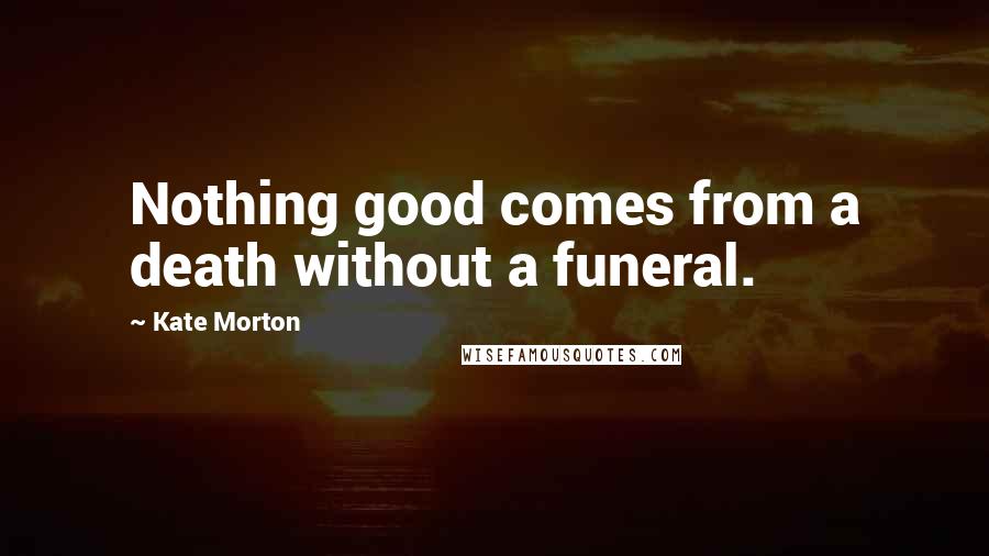 Kate Morton quotes: Nothing good comes from a death without a funeral.