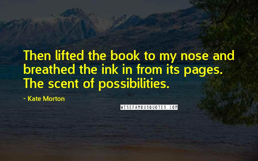 Kate Morton quotes: Then lifted the book to my nose and breathed the ink in from its pages. The scent of possibilities.