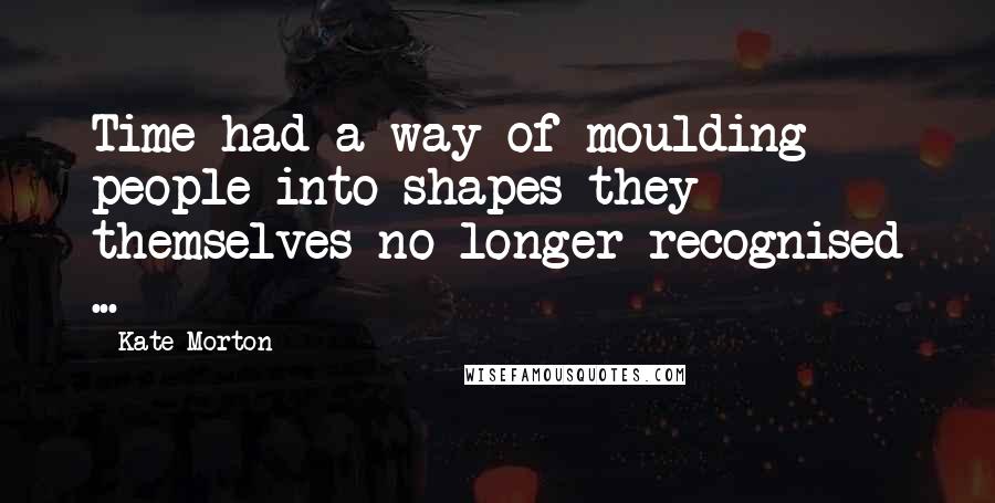 Kate Morton quotes: Time had a way of moulding people into shapes they themselves no longer recognised ...