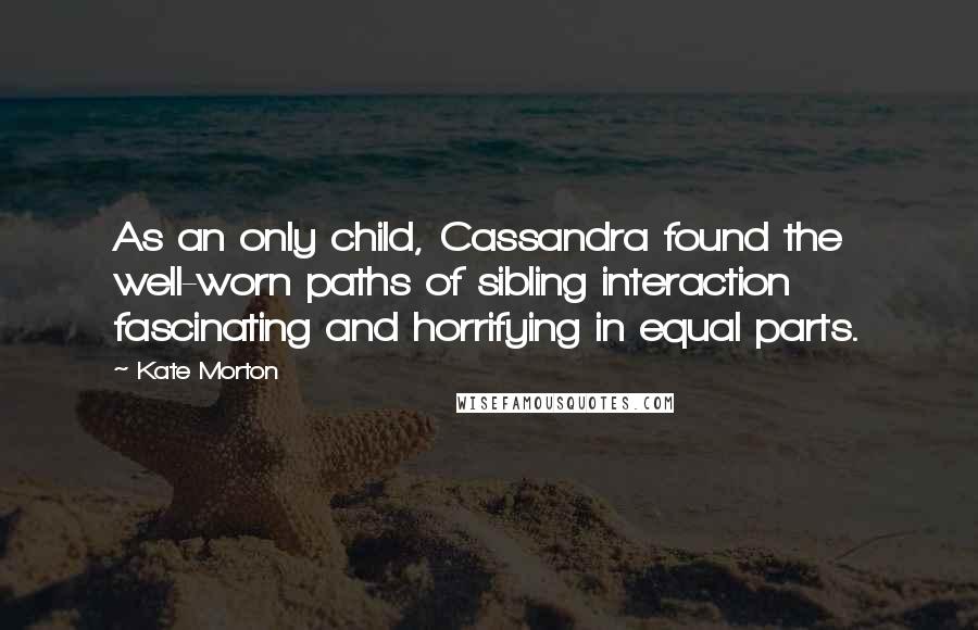 Kate Morton quotes: As an only child, Cassandra found the well-worn paths of sibling interaction fascinating and horrifying in equal parts.