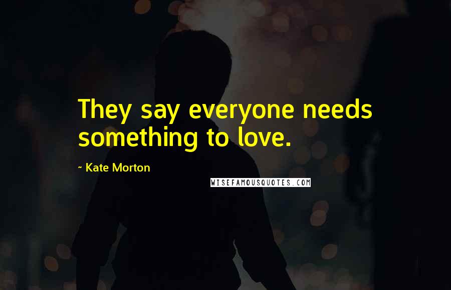 Kate Morton quotes: They say everyone needs something to love.