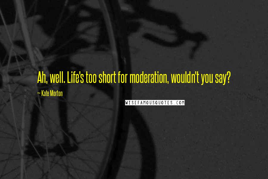 Kate Morton quotes: Ah, well. Life's too short for moderation, wouldn't you say?