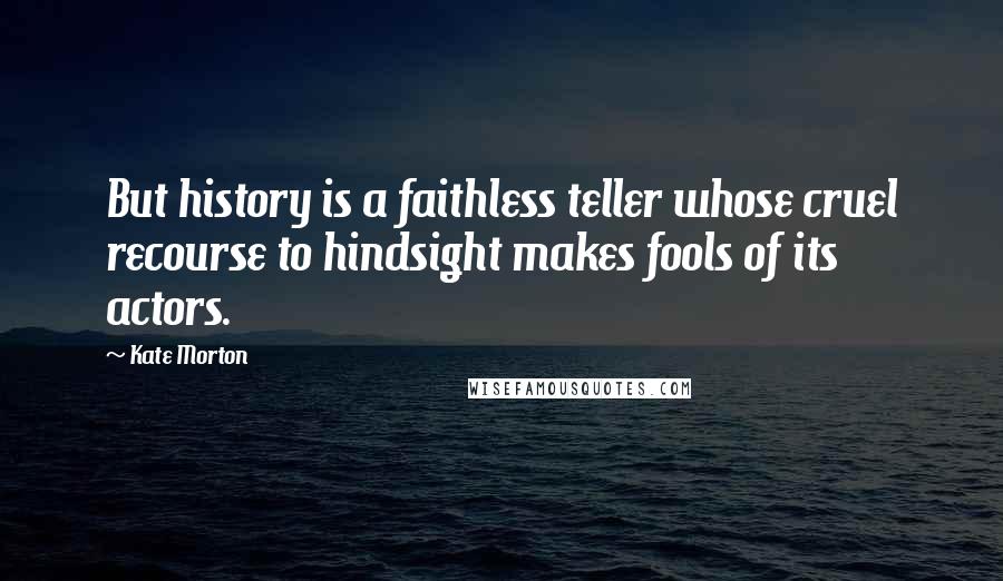 Kate Morton quotes: But history is a faithless teller whose cruel recourse to hindsight makes fools of its actors.