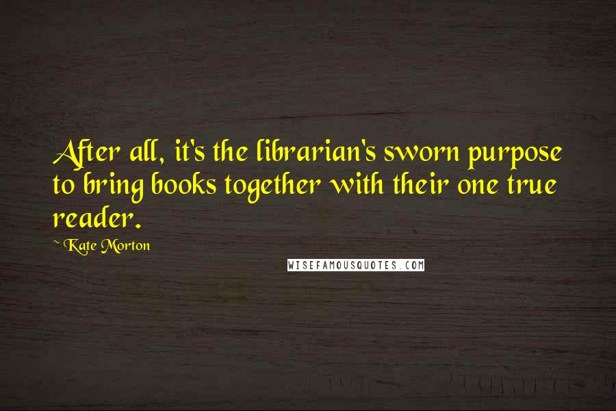 Kate Morton quotes: After all, it's the librarian's sworn purpose to bring books together with their one true reader.