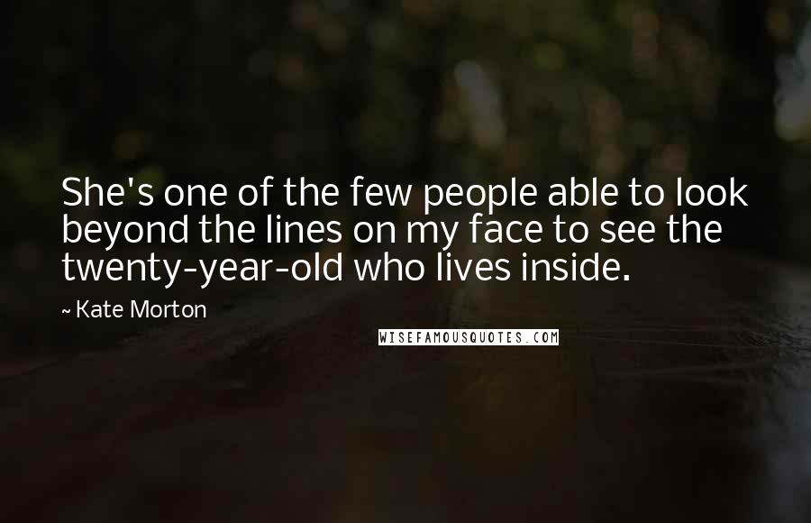 Kate Morton quotes: She's one of the few people able to look beyond the lines on my face to see the twenty-year-old who lives inside.