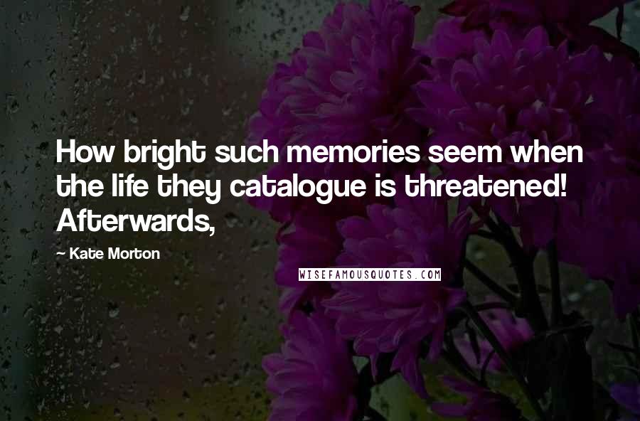 Kate Morton quotes: How bright such memories seem when the life they catalogue is threatened! Afterwards,