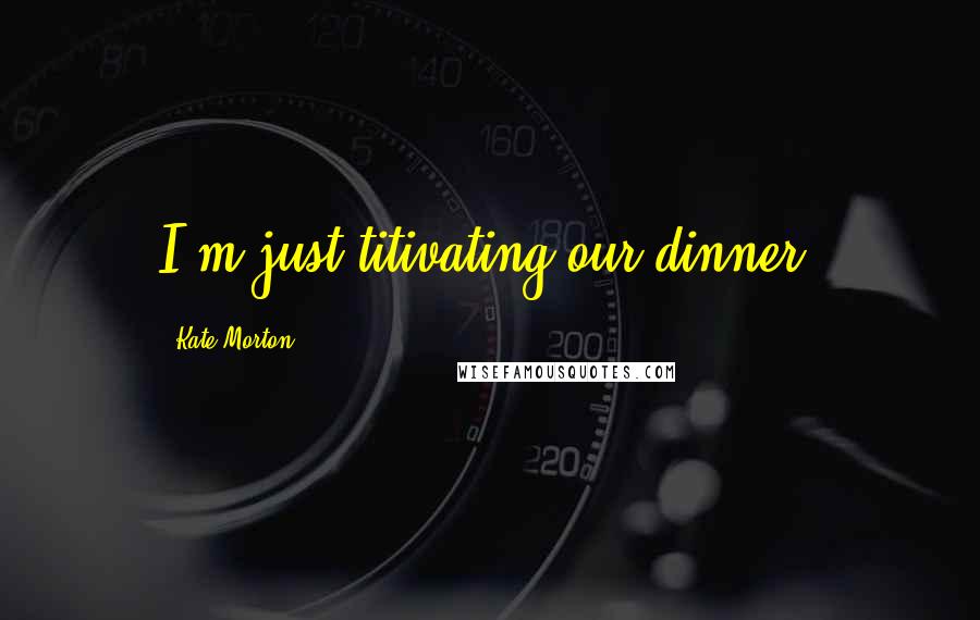 Kate Morton quotes: I'm just titivating our dinner.