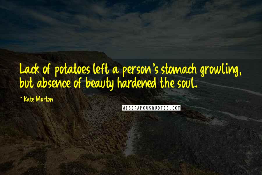 Kate Morton quotes: Lack of potatoes left a person's stomach growling, but absence of beauty hardened the soul.