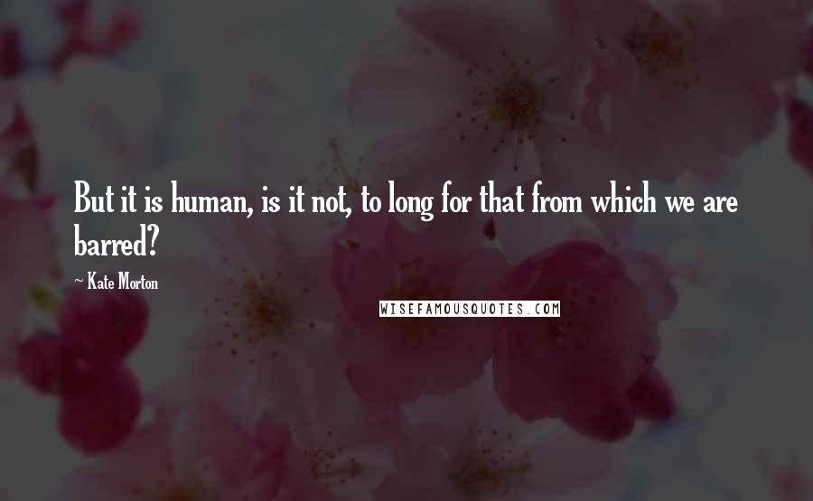 Kate Morton quotes: But it is human, is it not, to long for that from which we are barred?