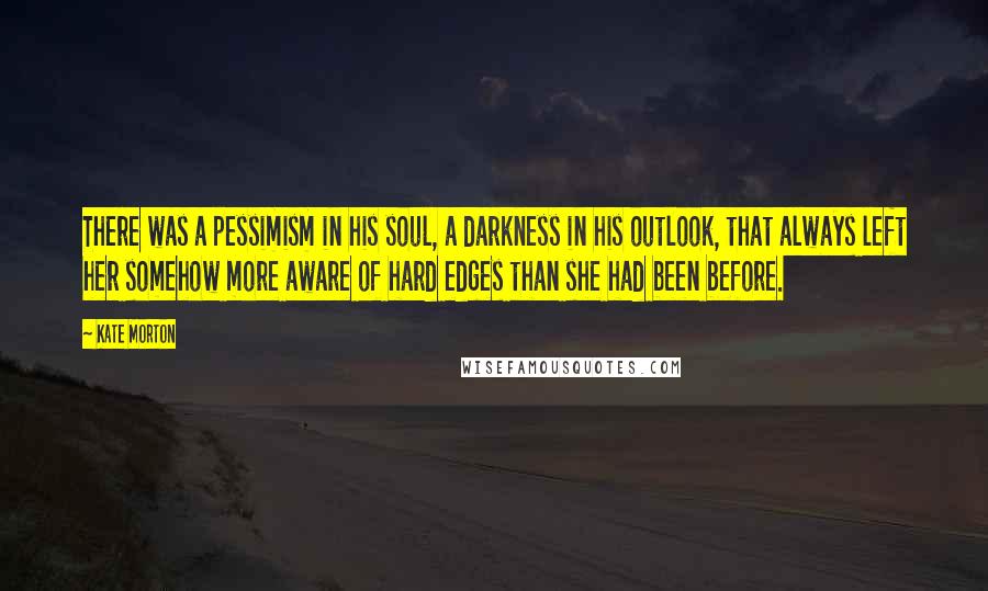 Kate Morton quotes: There was a pessimism in his soul, a darkness in his outlook, that always left her somehow more aware of hard edges than she had been before.