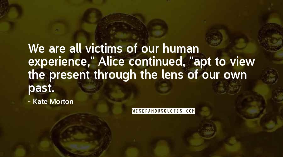 Kate Morton quotes: We are all victims of our human experience," Alice continued, "apt to view the present through the lens of our own past.