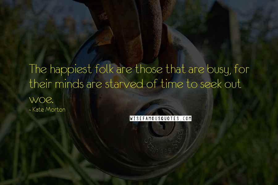 Kate Morton quotes: The happiest folk are those that are busy, for their minds are starved of time to seek out woe.
