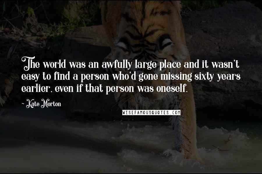 Kate Morton quotes: The world was an awfully large place and it wasn't easy to find a person who'd gone missing sixty years earlier, even if that person was oneself.