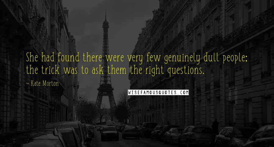 Kate Morton quotes: She had found there were very few genuinely dull people; the trick was to ask them the right questions.