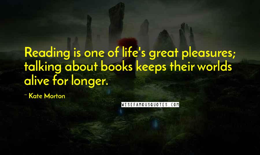 Kate Morton quotes: Reading is one of life's great pleasures; talking about books keeps their worlds alive for longer.