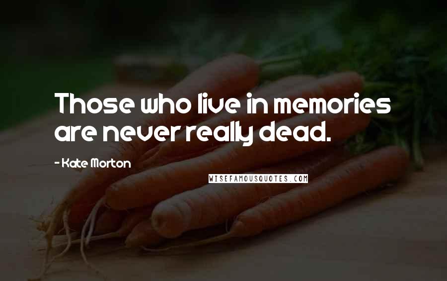 Kate Morton quotes: Those who live in memories are never really dead.