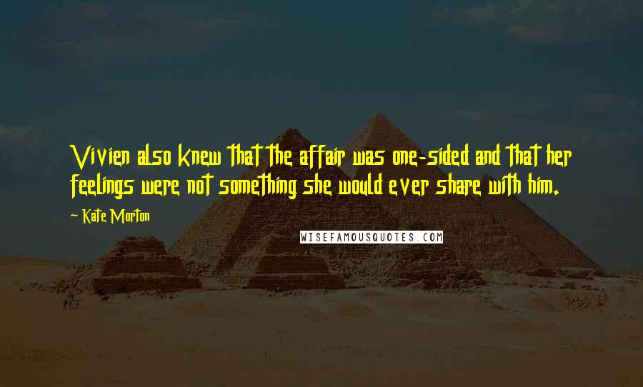 Kate Morton quotes: Vivien also knew that the affair was one-sided and that her feelings were not something she would ever share with him.