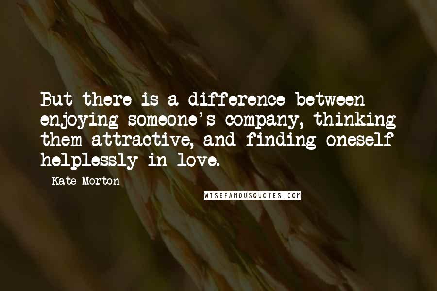 Kate Morton quotes: But there is a difference between enjoying someone's company, thinking them attractive, and finding oneself helplessly in love.