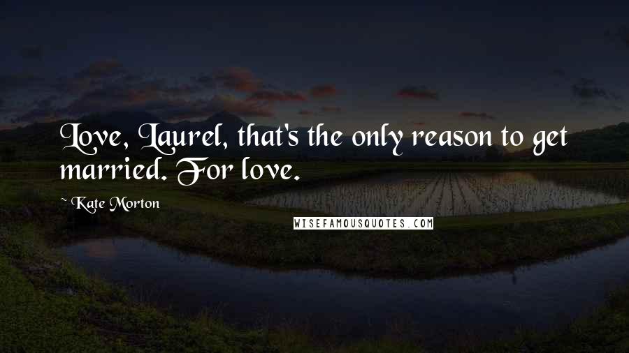 Kate Morton quotes: Love, Laurel, that's the only reason to get married. For love.