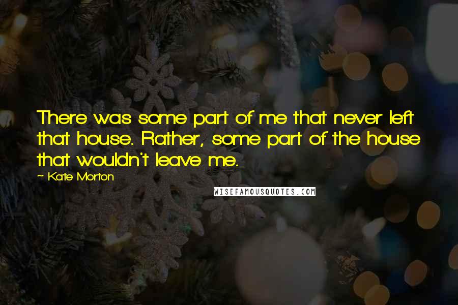 Kate Morton quotes: There was some part of me that never left that house. Rather, some part of the house that wouldn't leave me.