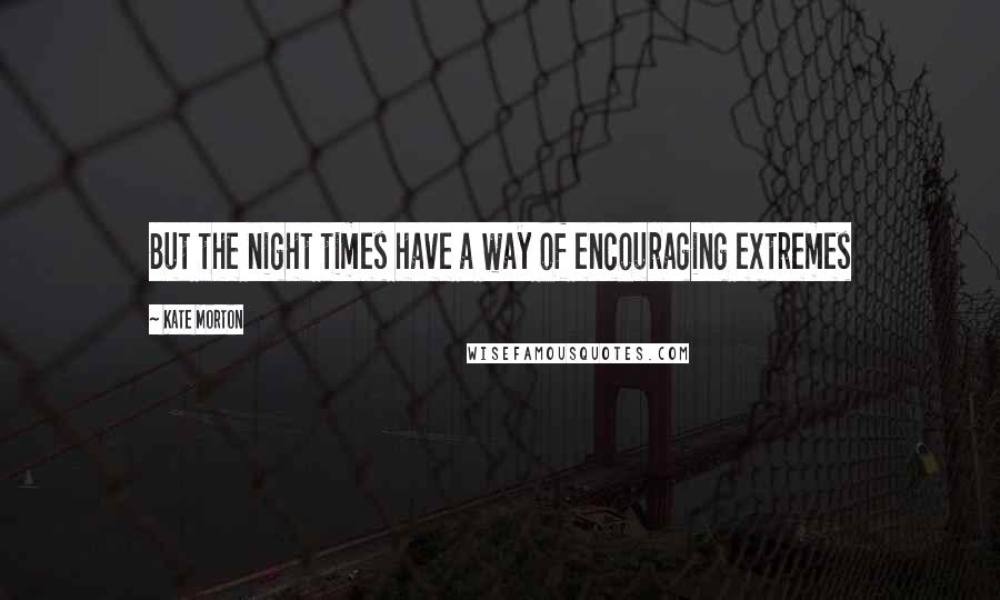 Kate Morton quotes: But the night times have a way of encouraging extremes