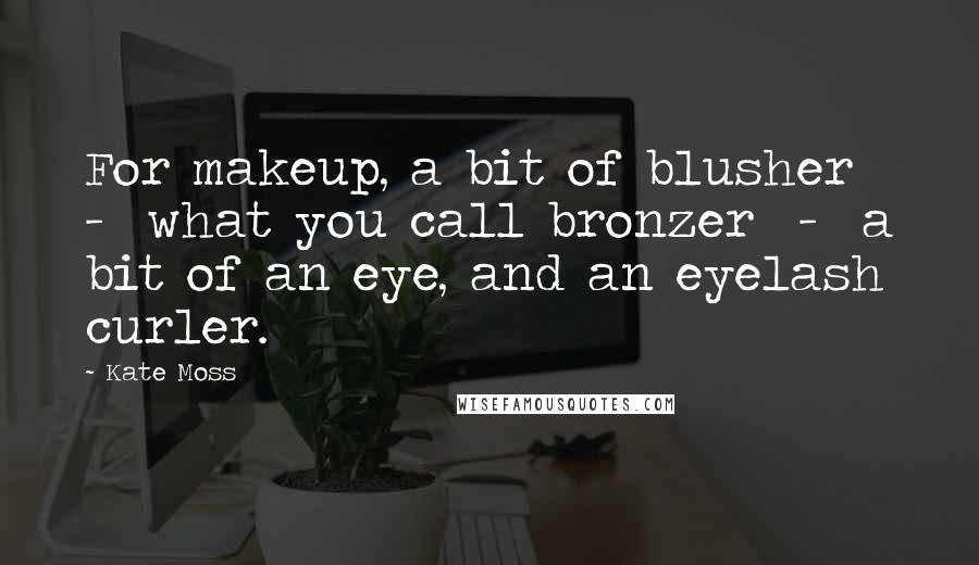 Kate Moss quotes: For makeup, a bit of blusher - what you call bronzer - a bit of an eye, and an eyelash curler.