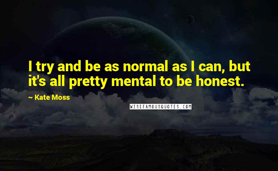 Kate Moss quotes: I try and be as normal as I can, but it's all pretty mental to be honest.