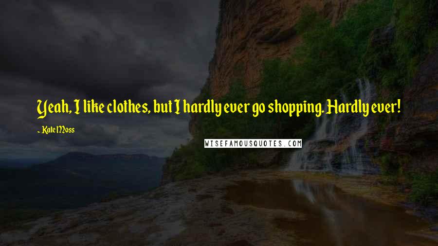 Kate Moss quotes: Yeah, I like clothes, but I hardly ever go shopping. Hardly ever!