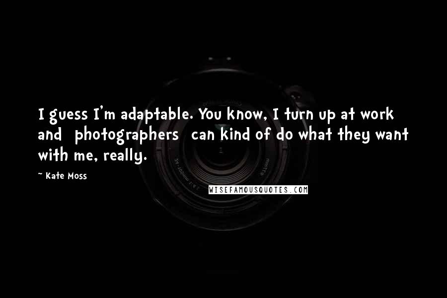 Kate Moss quotes: I guess I'm adaptable. You know, I turn up at work and [photographers] can kind of do what they want with me, really.