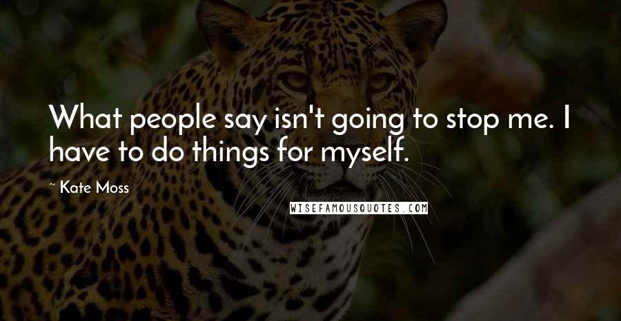 Kate Moss quotes: What people say isn't going to stop me. I have to do things for myself.