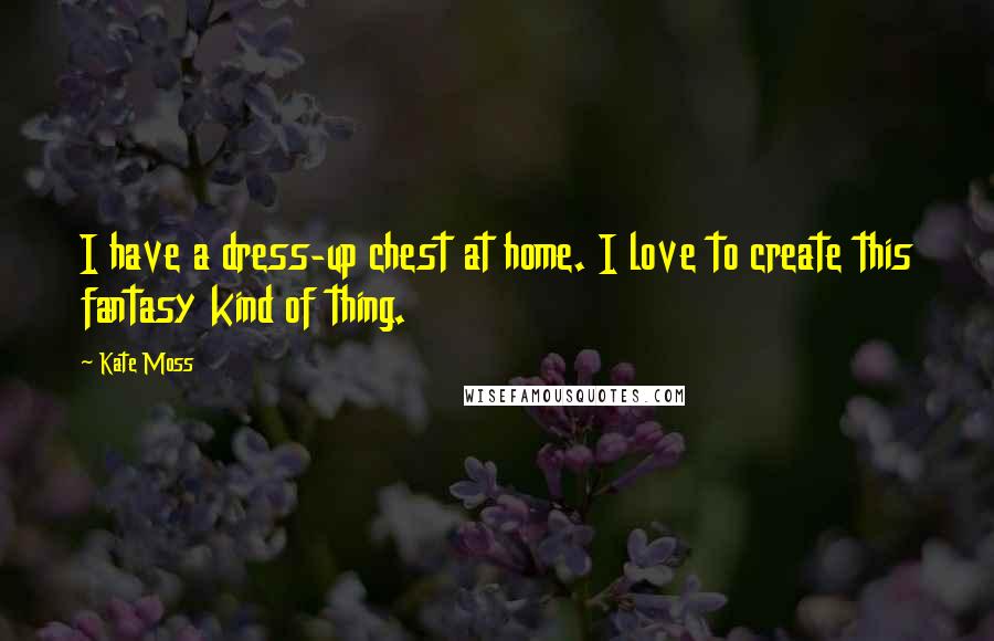 Kate Moss quotes: I have a dress-up chest at home. I love to create this fantasy kind of thing.