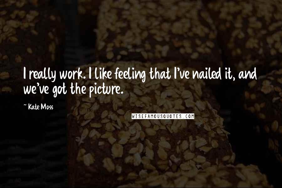 Kate Moss quotes: I really work. I like feeling that I've nailed it, and we've got the picture.