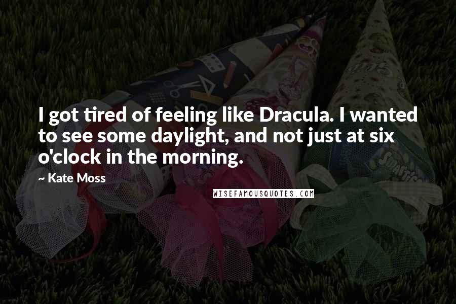 Kate Moss quotes: I got tired of feeling like Dracula. I wanted to see some daylight, and not just at six o'clock in the morning.