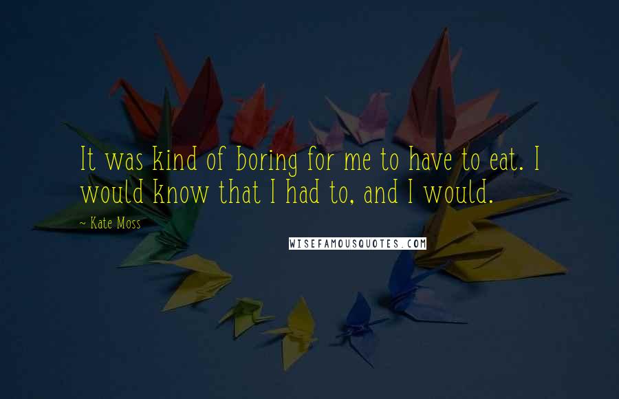 Kate Moss quotes: It was kind of boring for me to have to eat. I would know that I had to, and I would.